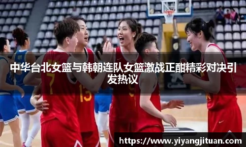 中华台北女篮与韩朝连队女篮激战正酣精彩对决引发热议